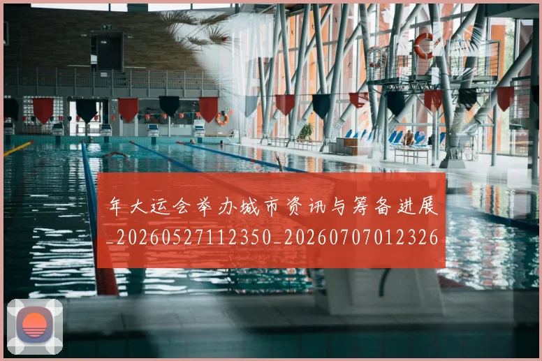 年大运会举办城市资讯与筹备进展_20260527112350_20260707012326