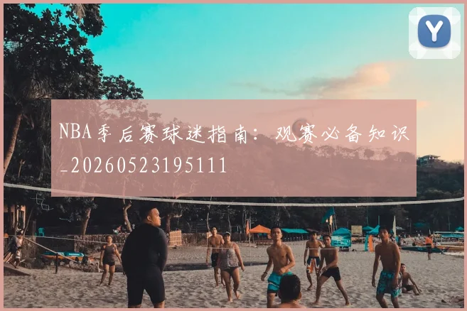 NBA季后赛球迷指南：观赛必备知识_20260523195111