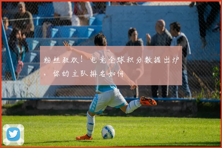 粉丝狂欢!电竞全球积分数据出炉,你的主队排名如何