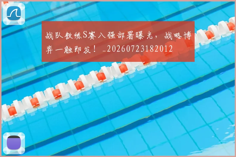 战队教练S赛八强部署曝光，战略博弈一触即发！_20260723182012