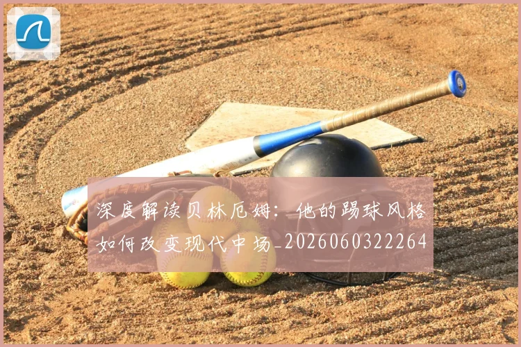 深度解读贝林厄姆:他的踢球风格如何改变现代中场_20260603222647
