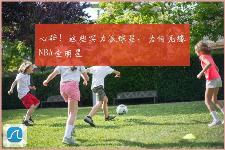 心碎!这些实力派球星,为何无缘NBA全明星