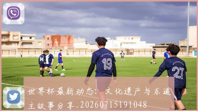 世界杯最新动态：文化遗产与东道主故事分享_20260715191048