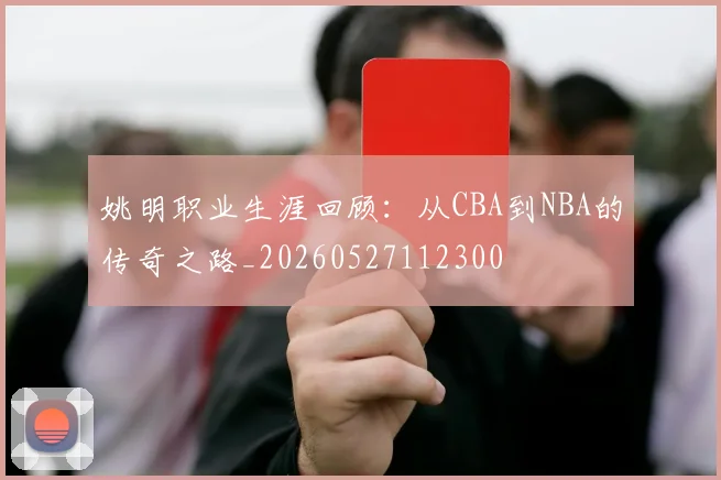 姚明职业生涯回顾：从CBA到NBA的传奇之路_20260527112300