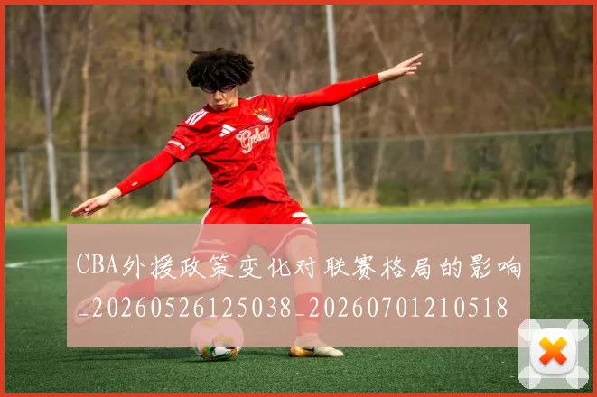 CBA外援政策变化对联赛格局的影响_20260526125038_20260701210518_20260712044359