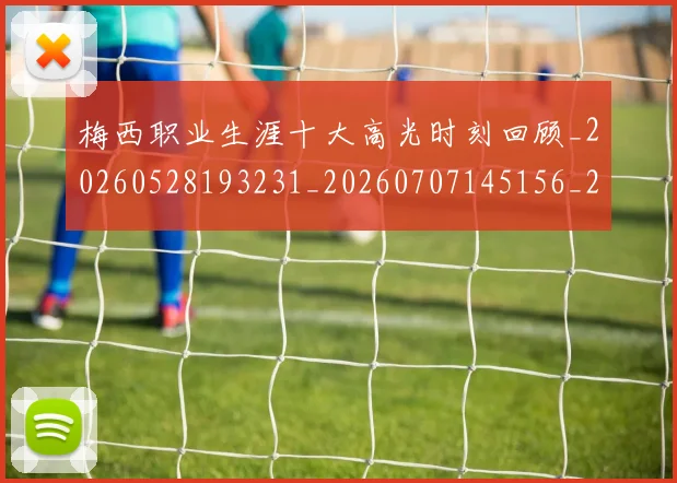 梅西职业生涯十大高光时刻回顾_20260528193231_20260707145156_20260731182301