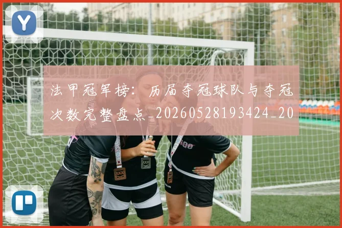 法甲冠军榜：历届夺冠球队与夺冠次数完整盘点_20260528193424_20260707153158