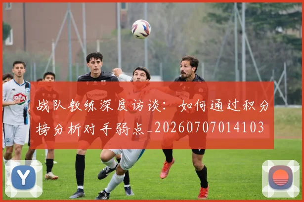战队教练深度访谈：如何通过积分榜分析对手弱点_20260707014103