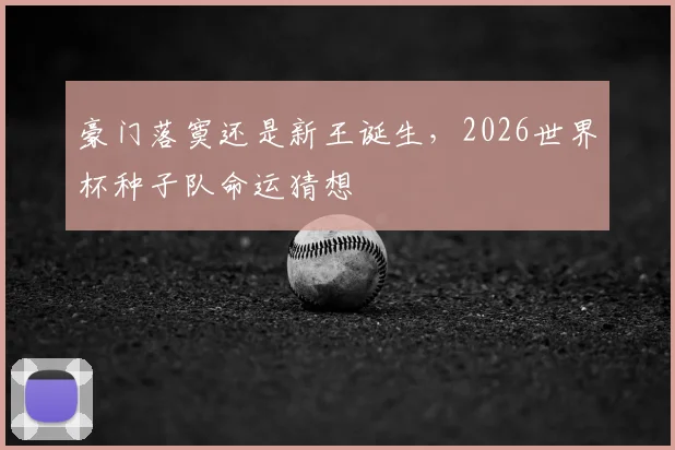 豪门落寞还是新王诞生，2026世界杯种子队命运猜想