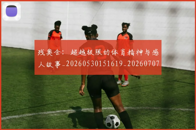残奥会：超越极限的体育精神与感人故事_20260530151619_20260707152815_20260801170814